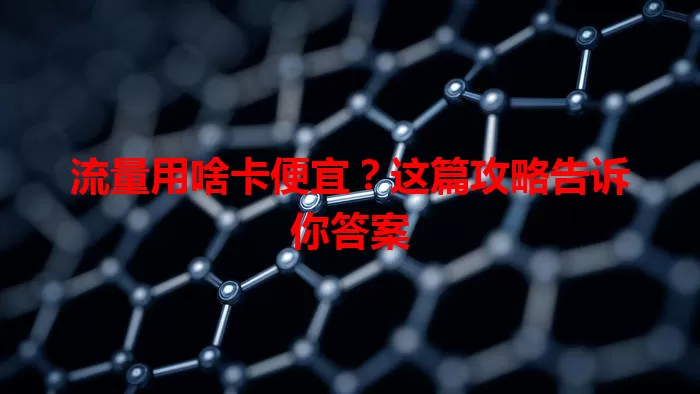流量用啥卡便宜？这篇攻略告诉你答案