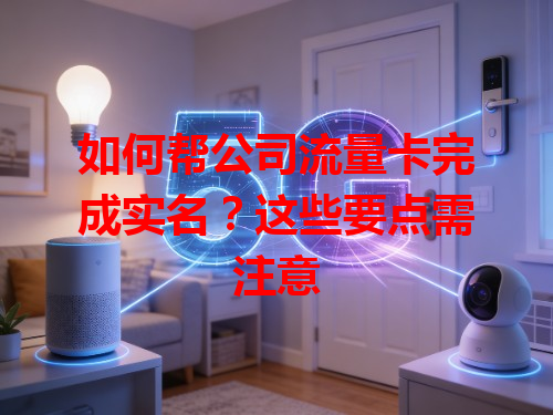 如何帮公司流量卡完成实名？这些要点需注意