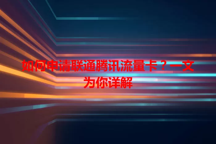 如何申请联通腾讯流量卡？一文为你详解