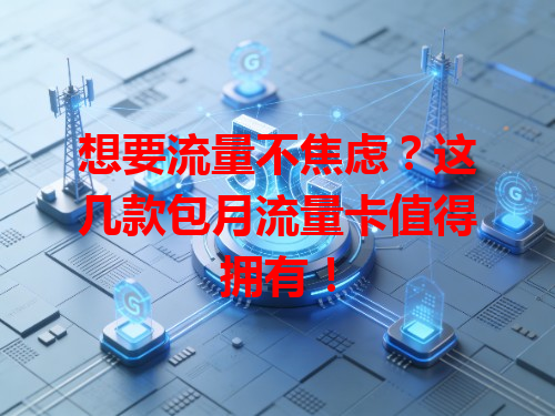 想要流量不焦虑？这几款包月流量卡值得拥有！