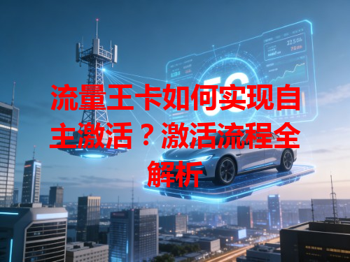 流量王卡如何实现自主激活？激活流程全解析