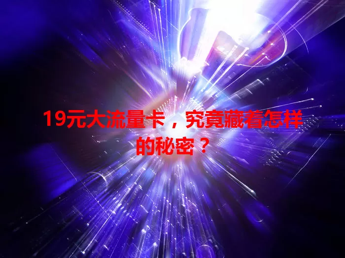 19元大流量卡，究竟藏着怎样的秘密？