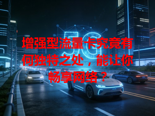 增强型流量卡究竟有何独特之处，能让你畅享网络？