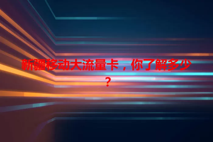 新疆移动大流量卡，你了解多少？