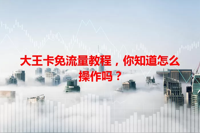 大王卡免流量教程，你知道怎么操作吗？
