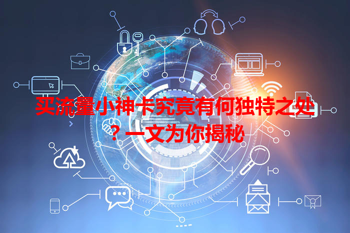 买流量小神卡究竟有何独特之处？一文为你揭秘