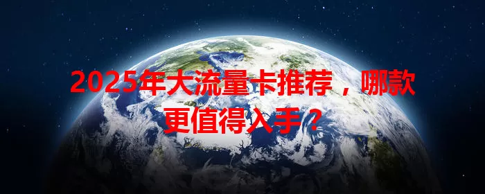 2025年大流量卡推荐，哪款更值得入手？