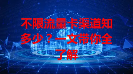 不限流量卡渠道知多少？一文带你全了解