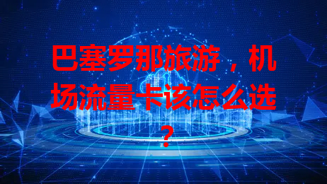 巴塞罗那旅游，机场流量卡该怎么选？