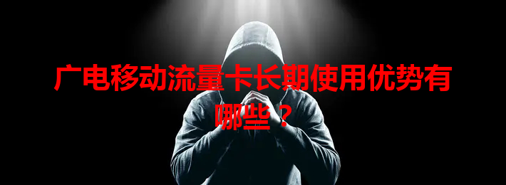 广电移动流量卡长期使用优势有哪些？