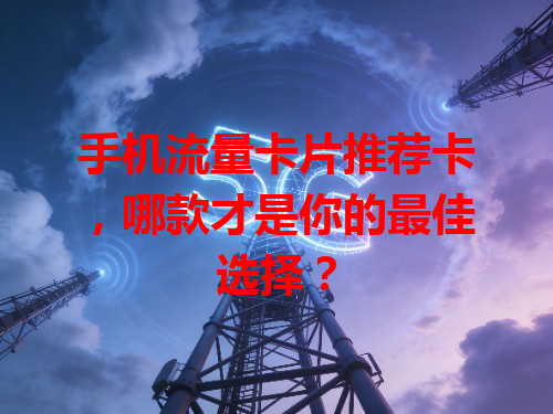 手机流量卡片推荐卡，哪款才是你的最佳选择？