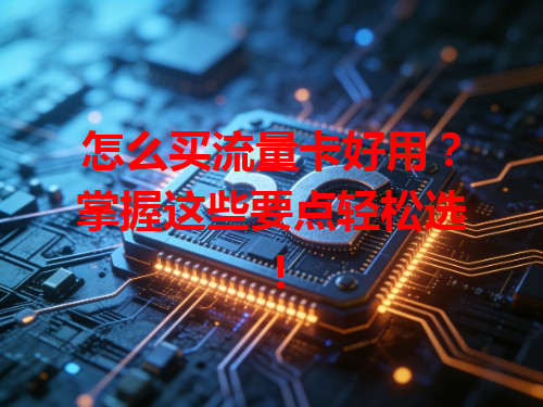 怎么买流量卡好用？掌握这些要点轻松选！