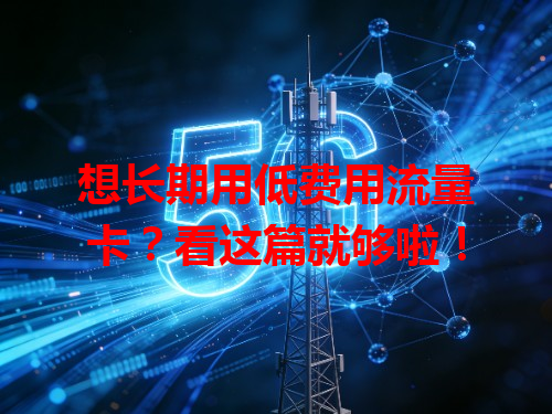 想长期用低费用流量卡?看这篇就够啦!