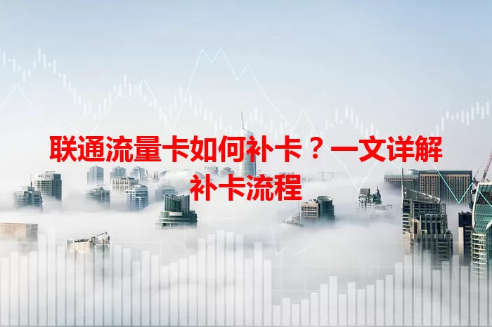 联通流量卡如何补卡？一文详解补卡流程