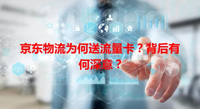 京东物流为何送流量卡？背后有何深意？