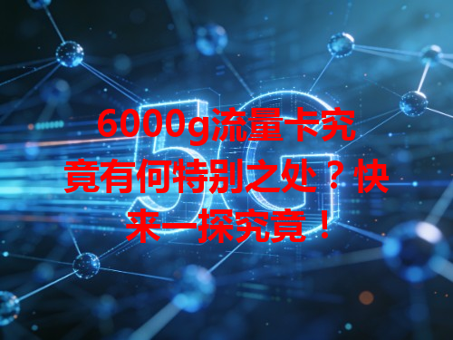 6000g流量卡究竟有何特别之处？快来一探究竟！