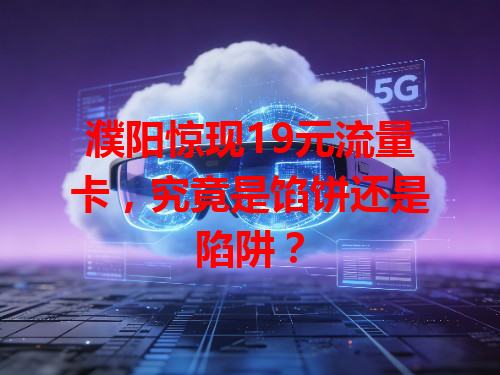 濮阳惊现19元流量卡，究竟是馅饼还是陷阱？