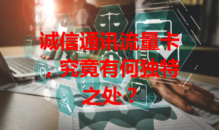 诚信通讯流量卡，究竟有何独特之处？