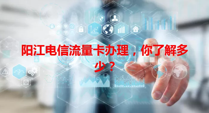 阳江电信流量卡办理，你了解多少？