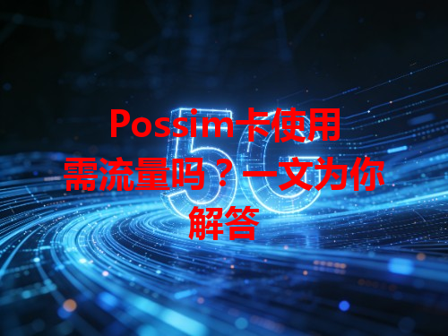 Possim卡使用需流量吗？一文为你解答