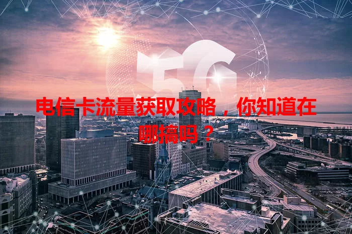 电信卡流量获取攻略，你知道在哪搞吗？
