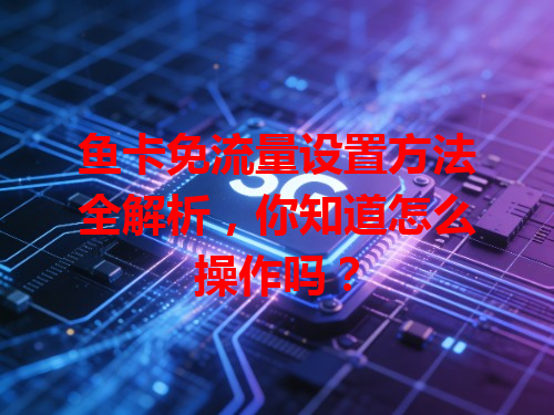 鱼卡免流量设置方法全解析，你知道怎么操作吗？