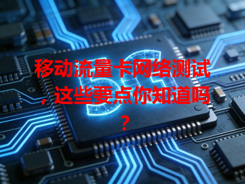 移动流量卡网络测试，这些要点你知道吗？