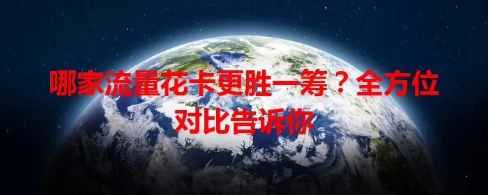 哪家流量花卡更胜一筹？全方位对比告诉你
