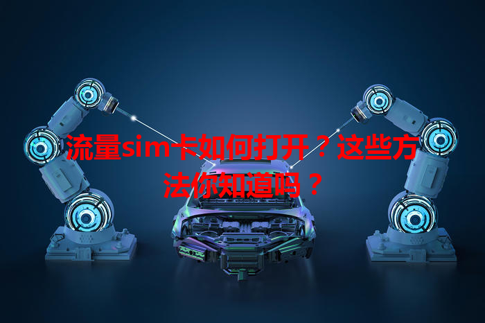 流量sim卡如何打开？这些方法你知道吗？