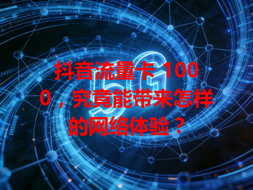 抖音流量卡 1000，究竟能带来怎样的网络体验？