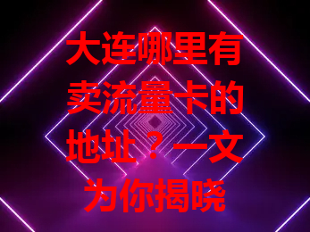 大连哪里有卖流量卡的地址？一文为你揭晓