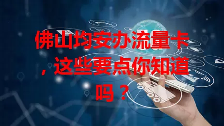 佛山均安办流量卡，这些要点你知道吗？