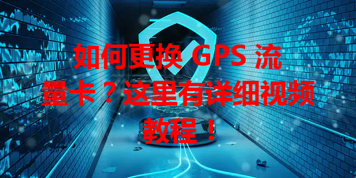 如何更换 GPS 流量卡？这里有详细视频教程！