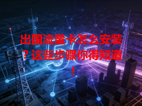 出国流量卡怎么安装？这些步骤你得知道！