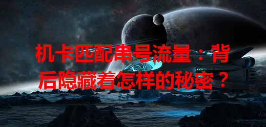 机卡匹配串号流量：背后隐藏着怎样的秘密？