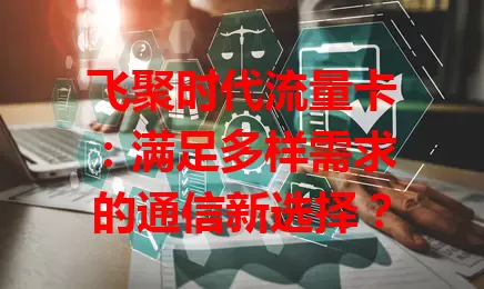 飞聚时代流量卡：满足多样需求的通信新选择？