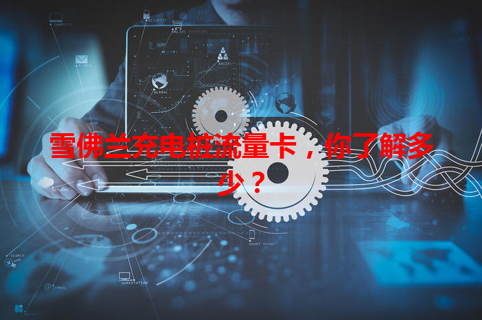 雪佛兰充电桩流量卡，你了解多少？