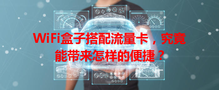 WiFi盒子搭配流量卡，究竟能带来怎样的便捷？