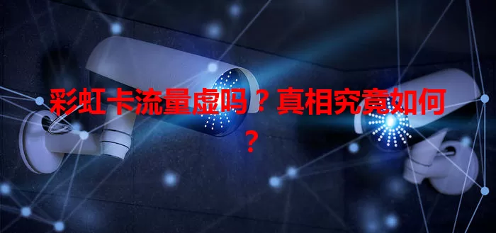 彩虹卡流量虚吗？真相究竟如何？