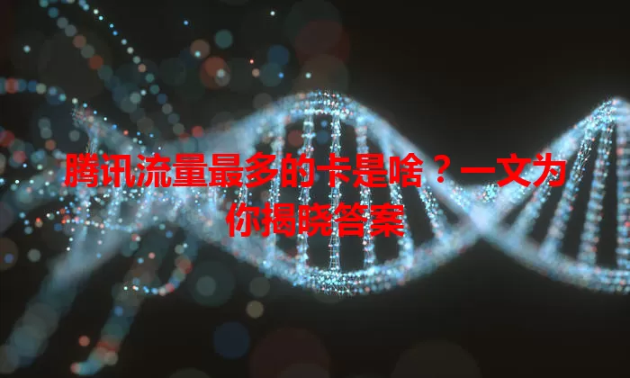 腾讯流量最多的卡是啥？一文为你揭晓答案