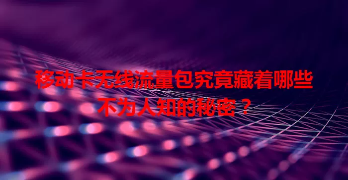 移动卡无线流量包究竟藏着哪些不为人知的秘密？