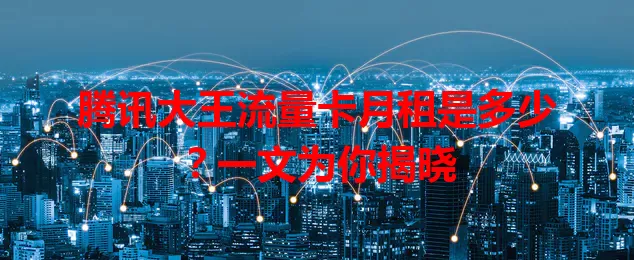 腾讯大王流量卡月租是多少？一文为你揭晓