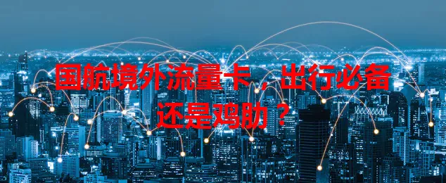 国航境外流量卡，出行必备还是鸡肋？