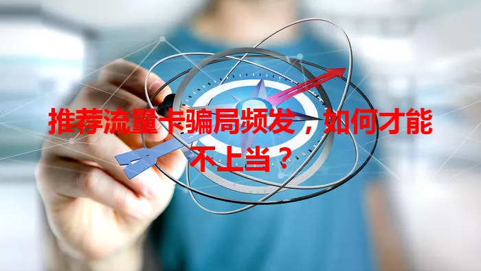 推荐流量卡骗局频发，如何才能不上当？