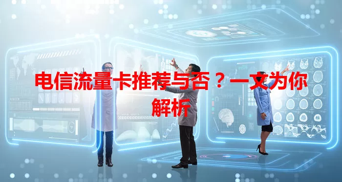 电信流量卡推荐与否？一文为你解析