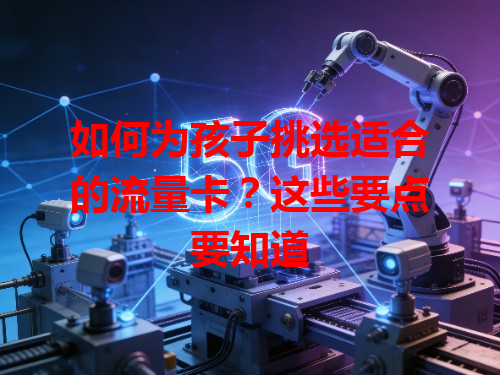 如何为孩子挑选适合的流量卡？这些要点要知道