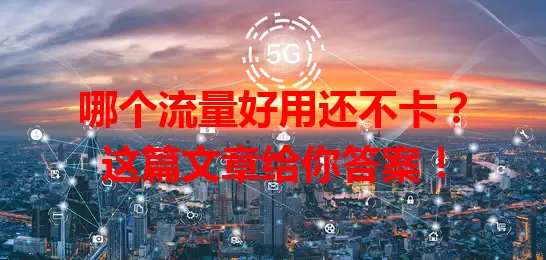 哪个流量好用还不卡？这篇文章给你答案！