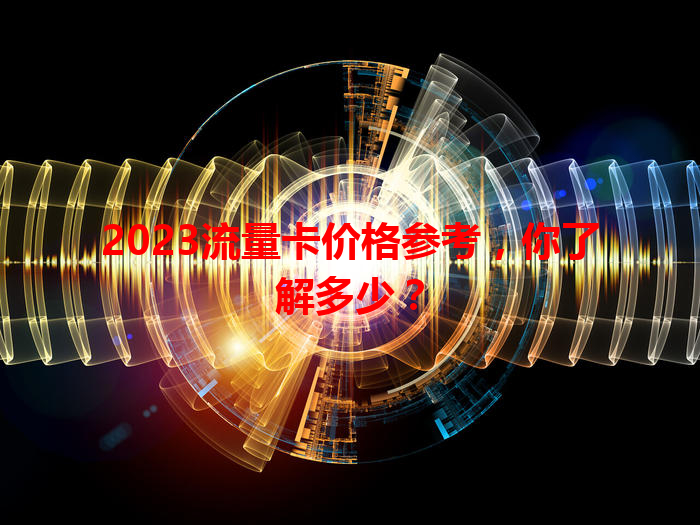 2023流量卡价格参考，你了解多少？
