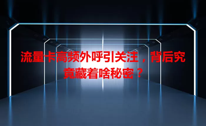 流量卡高频外呼引关注，背后究竟藏着啥秘密？