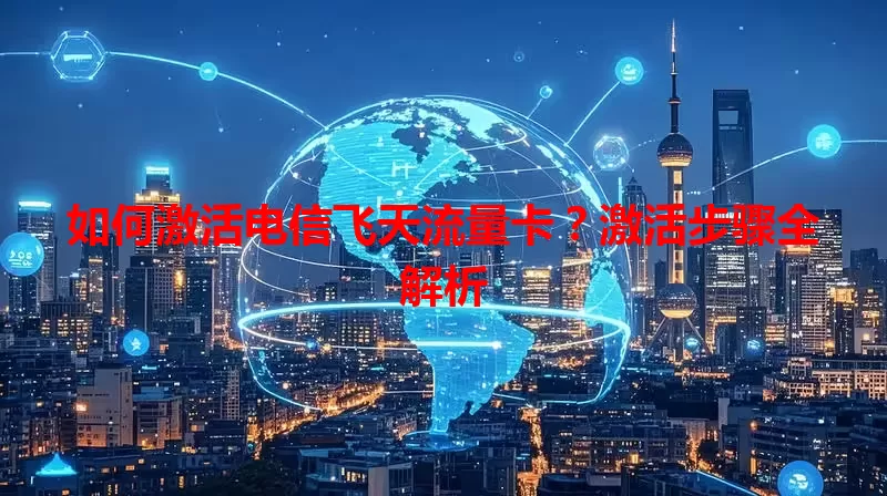 如何激活电信飞天流量卡？激活步骤全解析